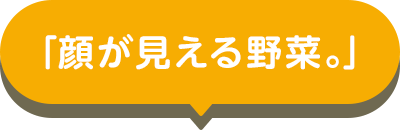 「顔が見える野菜。」