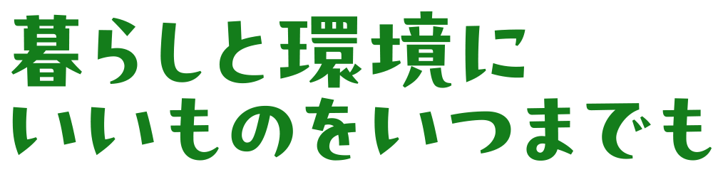 暮らしと環境にいいものをいつまでも