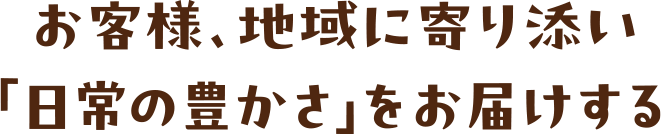 お客様、地域に寄り添い「日常の豊かさ」をお届けする